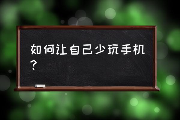 怎样才能让自己变得不沉迷手机 如何让自己少玩手机？