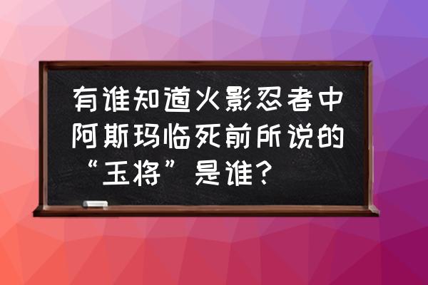 火影忍者手游普通阿斯玛教程 有谁知道火影忍者中阿斯玛临死前所说的“玉将”是谁？