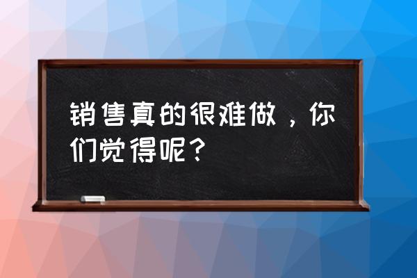 新人做销售怎么快速成长 销售真的很难做，你们觉得呢？