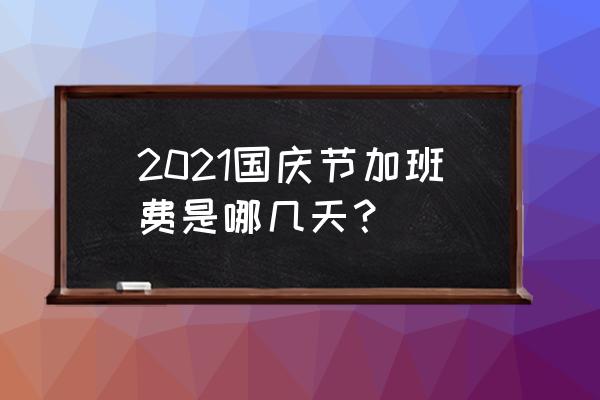 国庆期间夜晚加班费如何计算 2021国庆节加班费是哪几天？