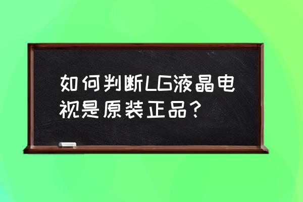 LG大屏幕电视机 如何判断LG液晶电视是原装正品？