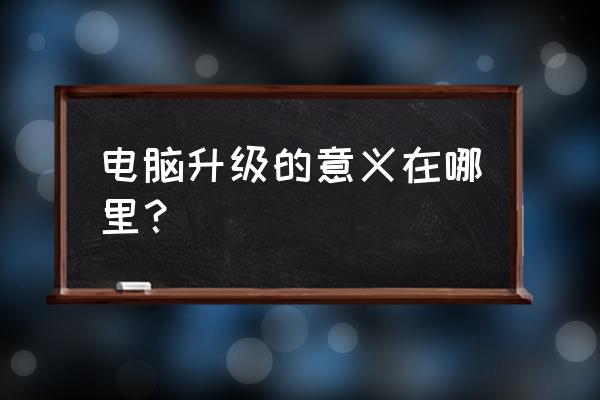 目前电脑升级换代好吗 电脑升级的意义在哪里？