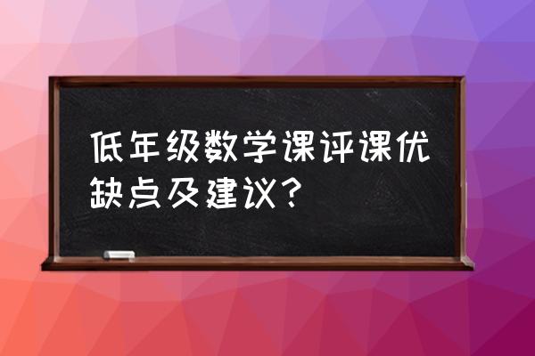 如何去评价一节小学数学课 低年级数学课评课优缺点及建议？