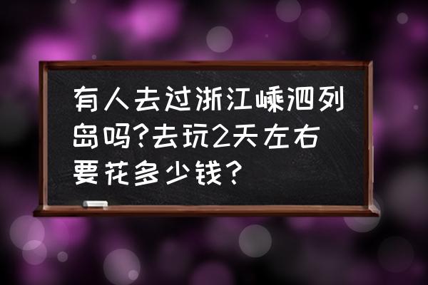 嵊泗列岛旅游两日还是3日比较好 有人去过浙江嵊泗列岛吗?去玩2天左右要花多少钱？