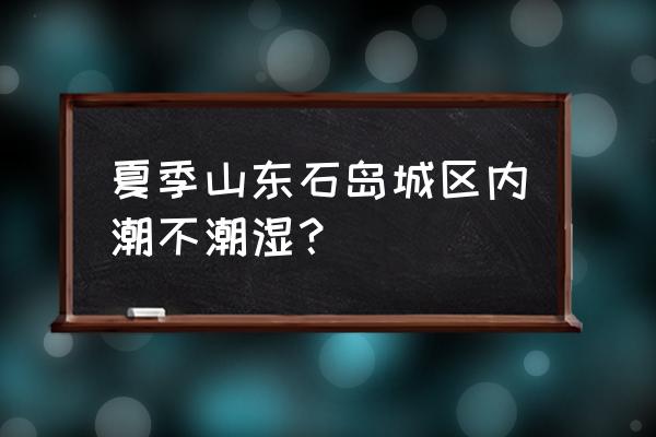 荣成赶海的最佳地点最新 夏季山东石岛城区内潮不潮湿？