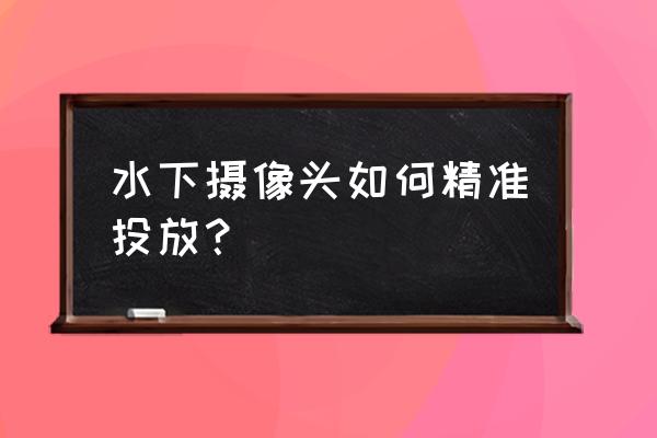 相机防水最好的方法 水下摄像头如何精准投放？