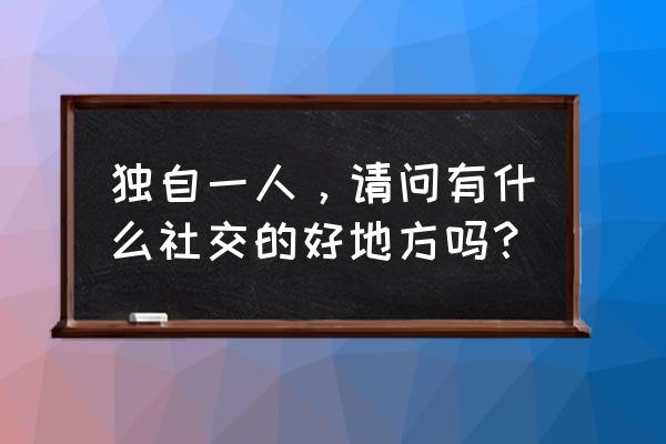 社交系统攻略大全 独自一人，请问有什么社交的好地方吗？