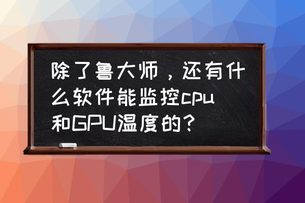 如何打开win10自带的cpu监控 除了鲁大师，还有什么软件能监控cpu和GPU温度的？