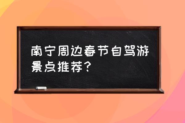 春节周边自驾游攻略 南宁周边春节自驾游景点推荐？