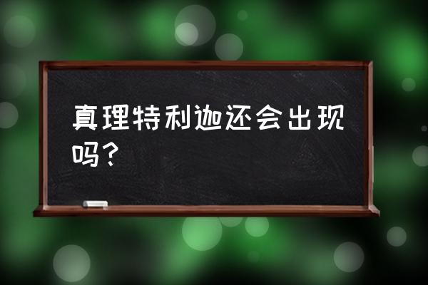 特利迦全集 真理特利迦还会出现吗？