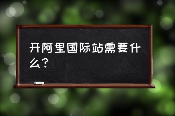 阿里巴巴国际贸易网站入口在哪里 开阿里国际站需要什么？