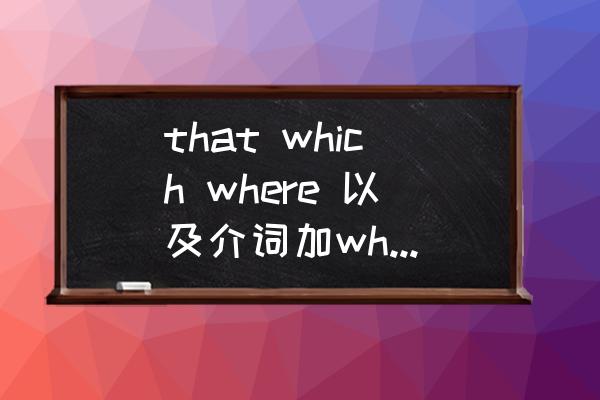 介词加which的用法归纳 that which where 以及介词加which的区别？