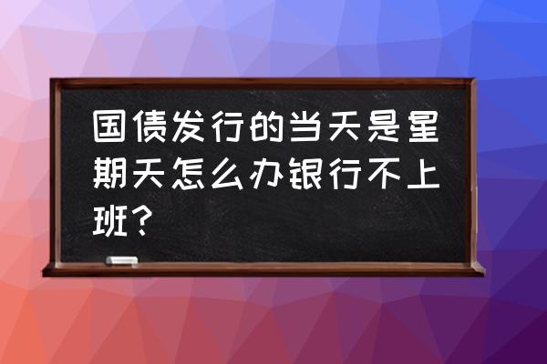 今日头条人工申诉周六周日工作吗 国债发行的当天是星期天怎么办银行不上班？