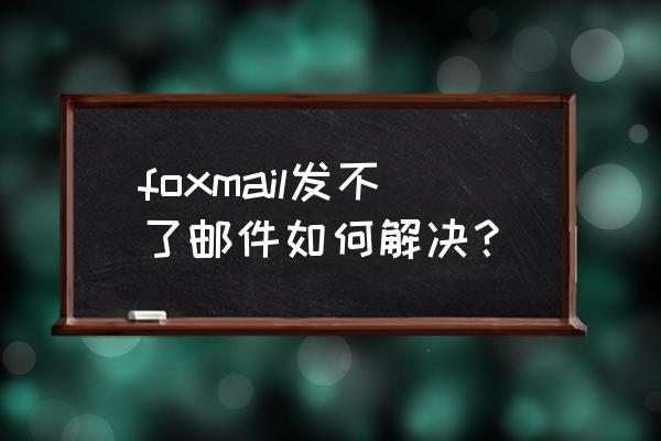 foxmail邮件过大发不出去怎么办 foxmail发不了邮件如何解决？