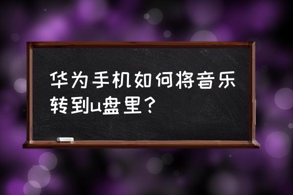 华为手表上的音乐怎么回到手机里 华为手机如何将音乐转到u盘里？