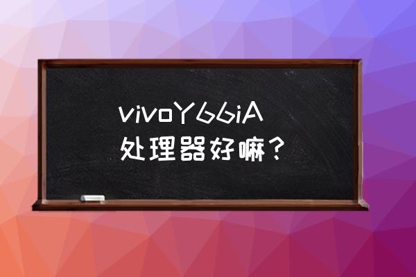 vivoy66处理器好不好 vivoY66iA处理器好嘛？