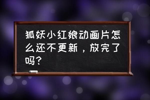 狐妖小红娘无暮篇免费观看 狐妖小红娘动画片怎么还不更新，放完了吗？