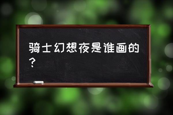 骑士怎么画简单又帅气全身 骑士幻想夜是谁画的？