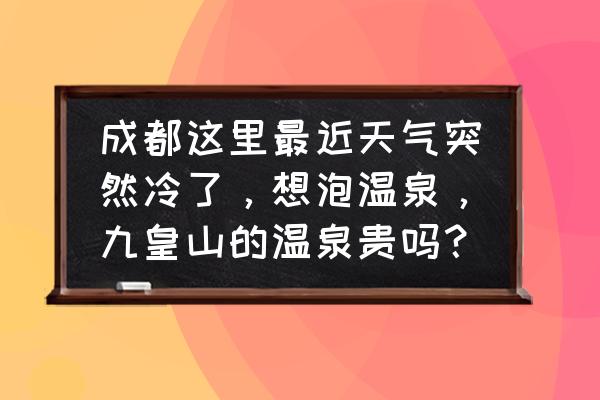 九皇山温泉是天然的还是人工的 成都这里最近天气突然冷了，想泡温泉，九皇山的温泉贵吗？