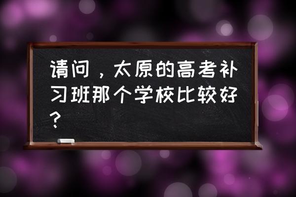 高考补习班哪儿最好 请问，太原的高考补习班那个学校比较好？