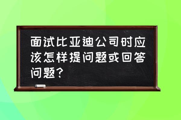 计划组织类面试题怎么答出高分 面试比亚迪公司时应该怎样提问题或回答问题？