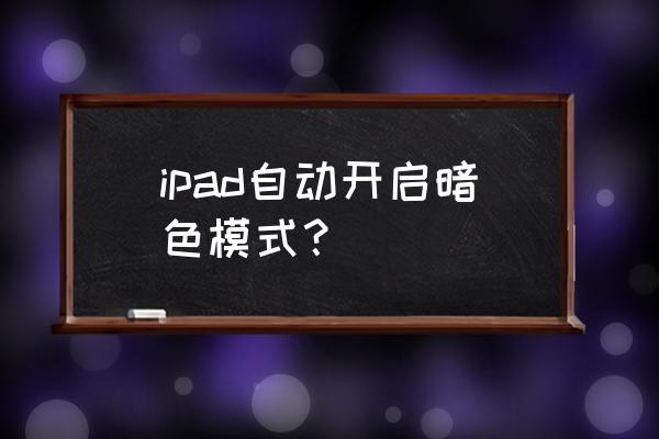 ipad怎么设置屏幕亮度不自动调节 ipad自动开启暗色模式？