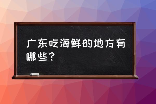 台山广海十大旅游景点有哪些 广东吃海鲜的地方有哪些？