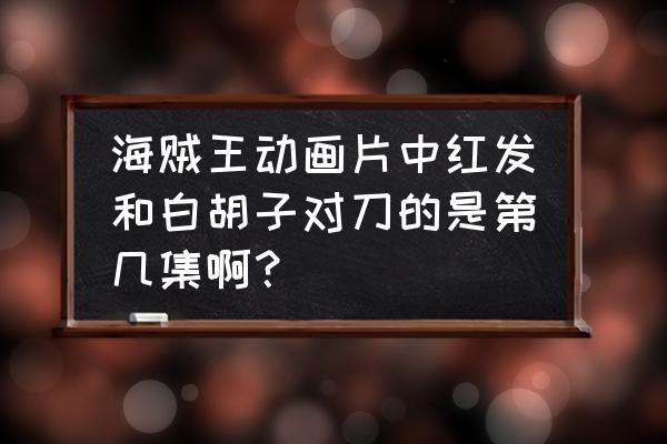 黑胡子和红发决战 海贼王动画片中红发和白胡子对刀的是第几集啊？