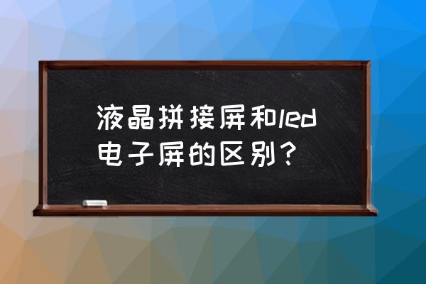 led大屏和液晶拼接屏哪个好 液晶拼接屏和led电子屏的区别？