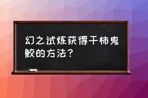 火影忍者幻之试炼怎么使用鬼鲛 幻之试炼获得干柿鬼鲛的方法？