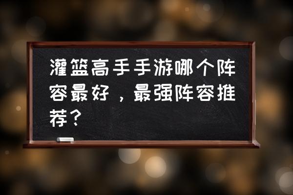 灌篮高手手游怎么样降低对方命中 灌篮高手手游哪个阵容最好，最强阵容推荐？