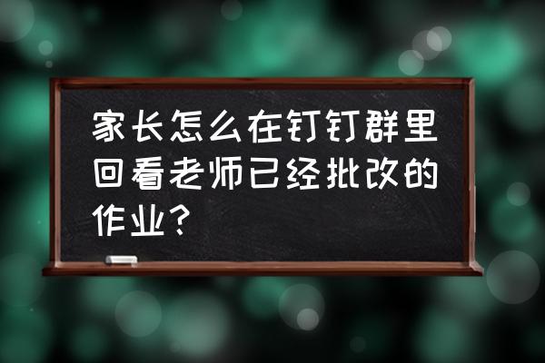 钉钉群怎样查看优秀作业 家长怎么在钉钉群里回看老师已经批改的作业？