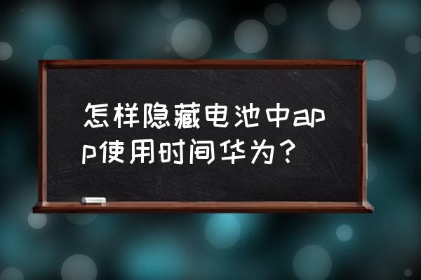 电量使用详情怎么隐藏 怎样隐藏电池中app使用时间华为？