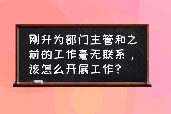 自己不想胜任主管岗位如何沟通 刚升为部门主管和之前的工作毫无联系，该怎么开展工作？