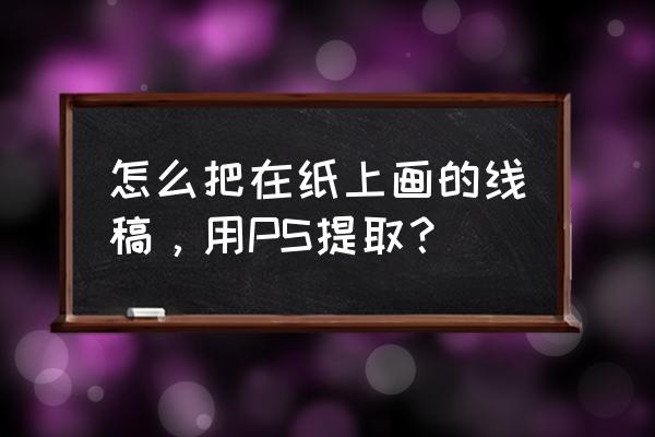 ps该怎么样才可以提取线稿 怎么把在纸上画的线稿，用PS提取？