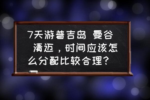 清迈七日游详细攻略 7天游普吉岛 曼谷 清迈，时间应该怎么分配比较合理？