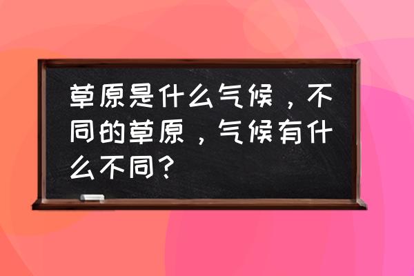 我国草原主要类型有哪几种 草原是什么气候，不同的草原，气候有什么不同？