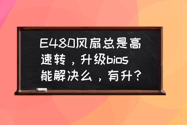 联想e480反应慢怎么解决 E480风扇总是高速转，升级bios能解决么，有升？