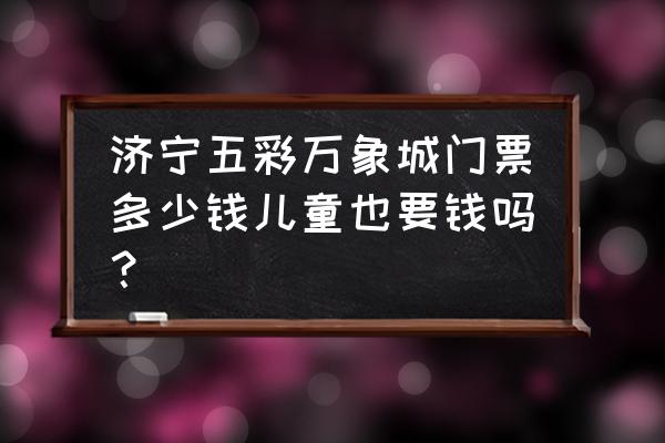 五彩万象城停车场免费吗 济宁五彩万象城门票多少钱儿童也要钱吗？