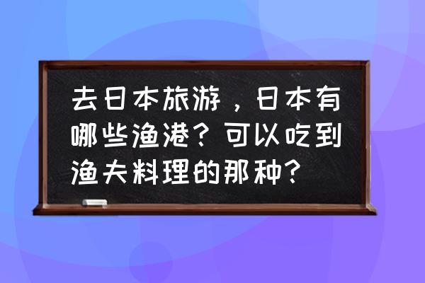 日本海边旅游攻略必去的地方 去日本旅游，日本有哪些渔港？可以吃到渔夫料理的那种？