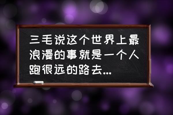 全世界最美最浪漫的地方 三毛说这个世界上最浪漫的事就是一个人跑很远的路去见另外一个人？