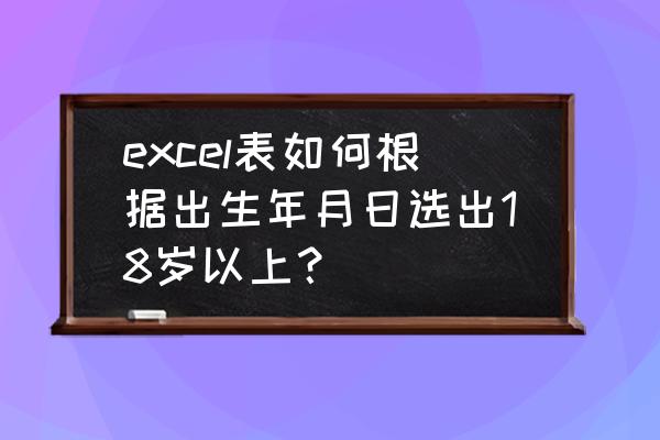 如何使用筛选功能筛选出年龄 excel表如何根据出生年月日选出18岁以上？