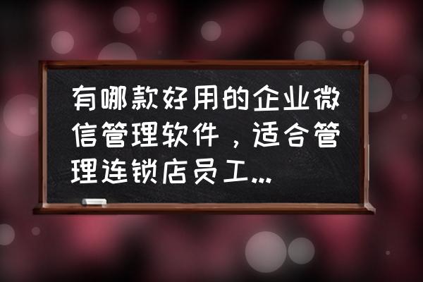 连锁店管理软件都有哪些营销功能 有哪款好用的企业微信管理软件，适合管理连锁店员工及客户？