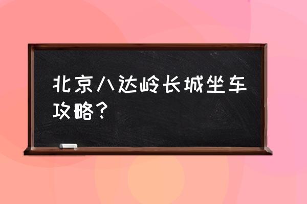 北京去八达岭长城最佳路线 北京八达岭长城坐车攻略？