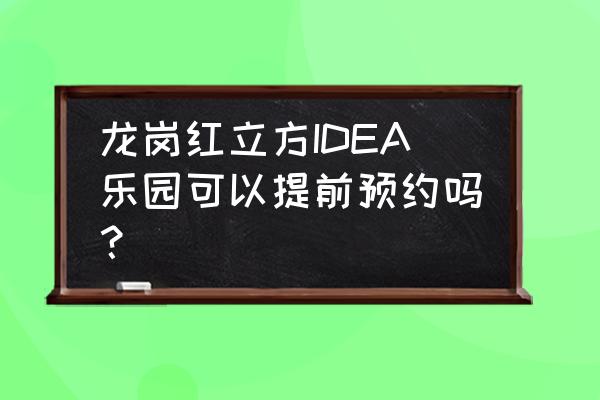 红立方科技馆idea乐园怎么预约 龙岗红立方IDEA乐园可以提前预约吗？