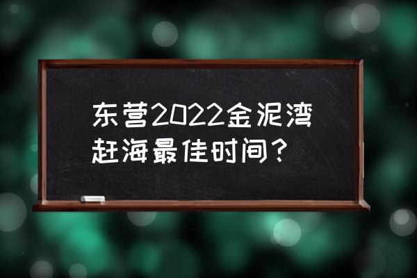 潮汐最佳时间规律 东营2022金泥湾赶海最佳时间？