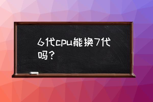 怎么永久修改电脑cpu型号 6代cpu能换7代吗？