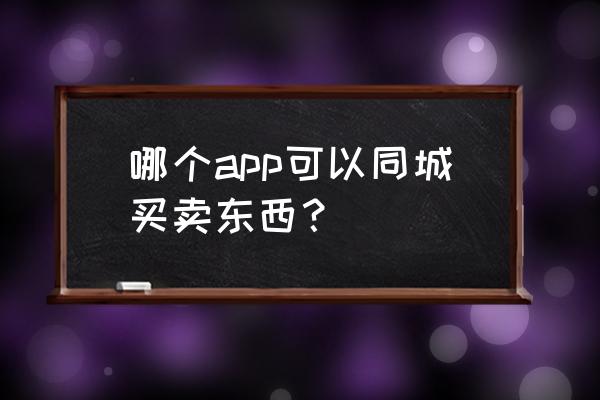 现在用什么软件购物最好 哪个app可以同城买卖东西？