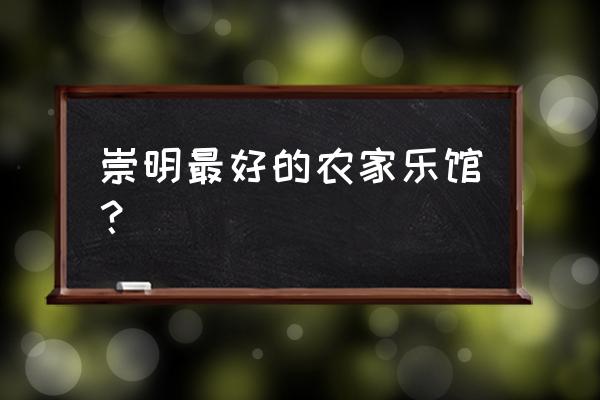 上海崇明岛有哪些景点可以玩 崇明最好的农家乐馆？