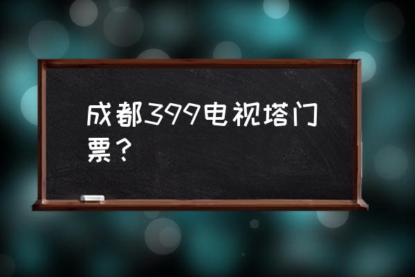 成都玻璃观景塔 成都399电视塔门票？